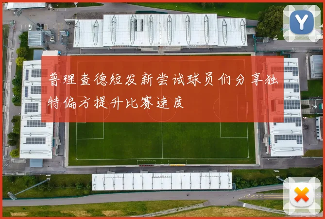 普理查德短发新尝试球员们分享独特偏方提升比赛速度