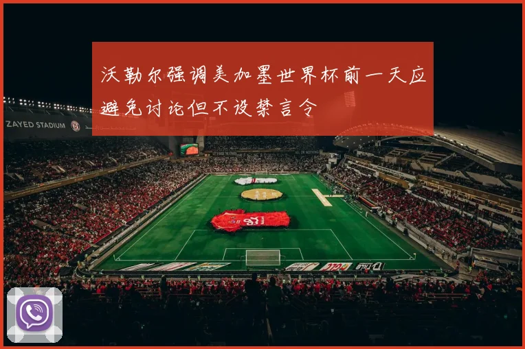 沃勒尔强调美加墨世界杯前一天应避免讨论但不设禁言令