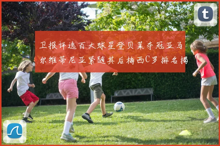 卫报评选百大球星登贝莱夺冠亚马尔维蒂尼亚紧随其后梅西C罗排名揭晓