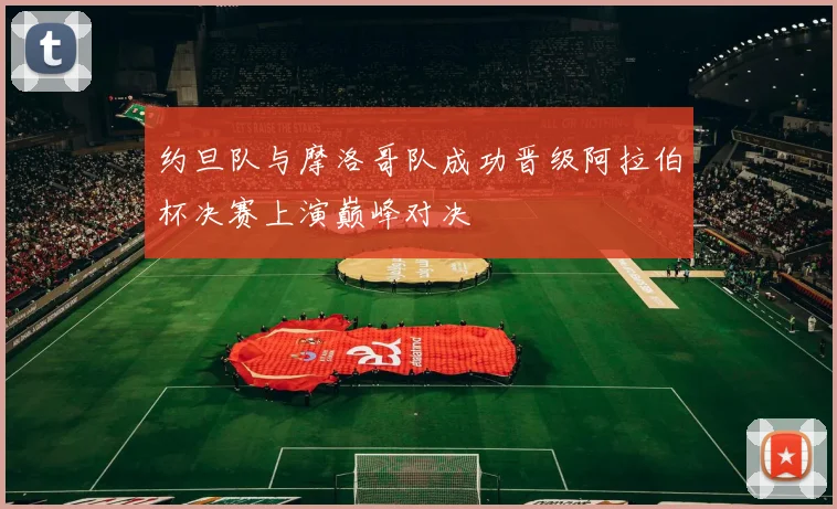 约旦队与摩洛哥队成功晋级阿拉伯杯决赛上演巅峰对决