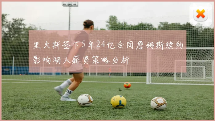 里夫斯签下5年24亿合同詹姆斯续约影响湖人薪资策略分析
