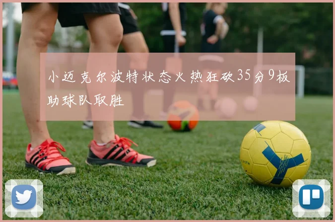 小迈克尔波特状态火热狂砍35分9板助球队取胜