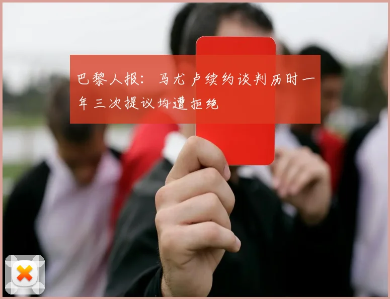 巴黎人报：马尤卢续约谈判历时一年三次提议均遭拒绝