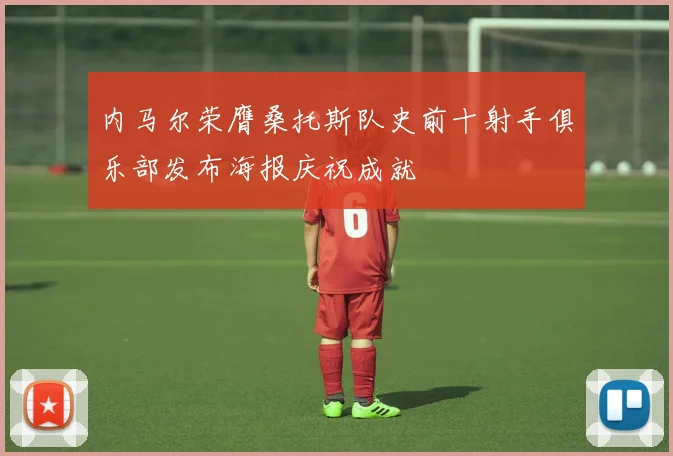 内马尔荣膺桑托斯队史前十射手俱乐部发布海报庆祝成就