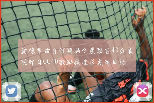 爱德华兹自信满满今晨预言40分表现昨日CC40激励我追求更高目标