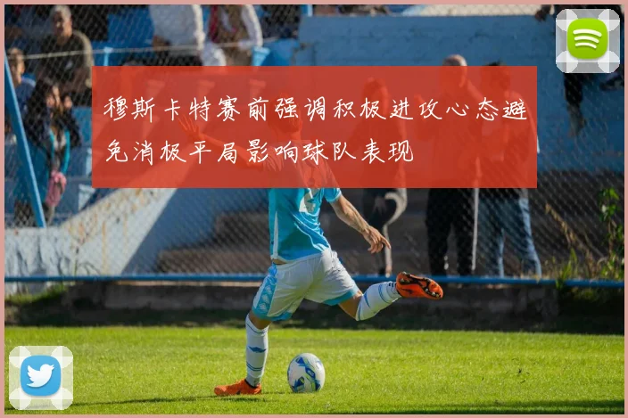 穆斯卡特赛前强调积极进攻心态避免消极平局影响球队表现