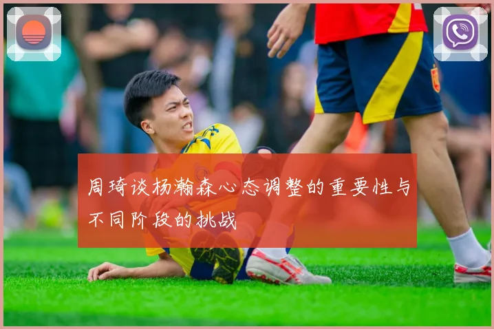 周琦谈杨瀚森心态调整的重要性与不同阶段的挑战