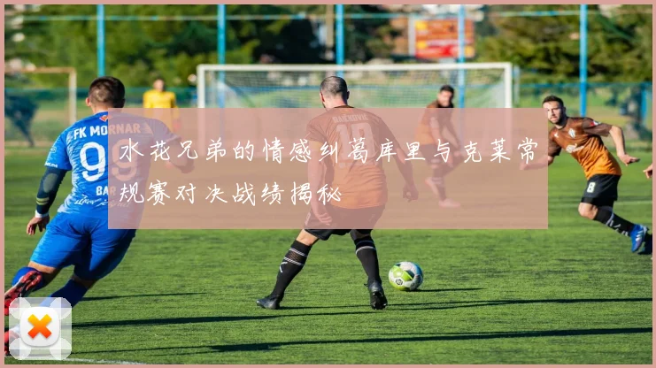 水花兄弟的情感纠葛库里与克莱常规赛对决战绩揭秘