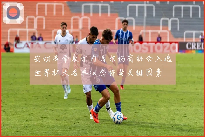 安切洛蒂表示内马尔仍有机会入选世界杯大名单状态将是关键因素