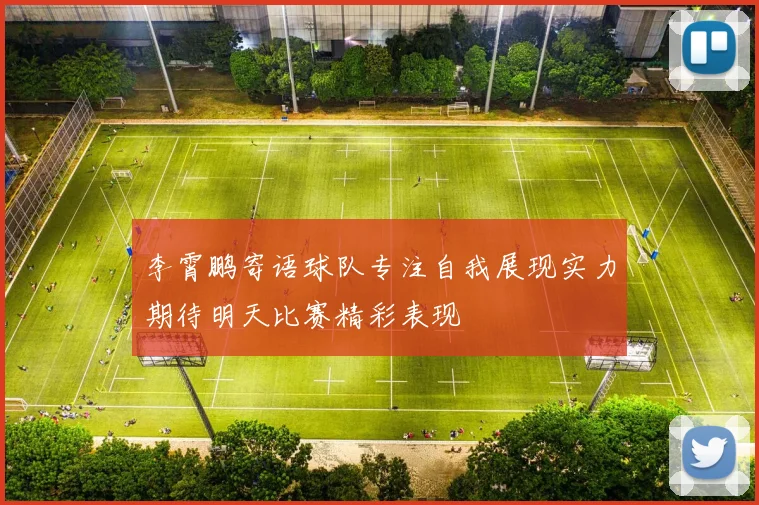 李霄鹏寄语球队专注自我展现实力期待明天比赛精彩表现