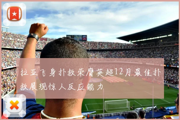 拉亚飞身扑救荣膺英超12月最佳扑救展现惊人反应能力