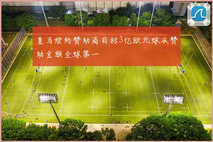 皇马续约赞助商目标3亿欧元球衣赞助金额全球第一