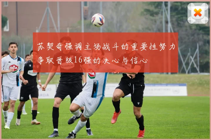 苏契奇强调主场战斗的重要性努力争取晋级16强的决心与信心
