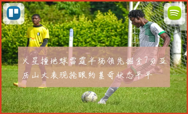 火星撞地球雷霆半场领先掘金7分亚历山大表现抢眼约基奇状态平平