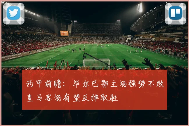 西甲前瞻：毕尔巴鄂主场强势不败皇马客场有望反弹取胜