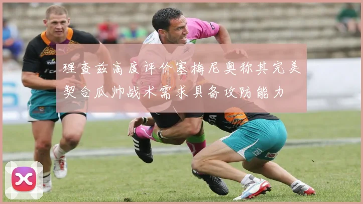 理查兹高度评价塞梅尼奥称其完美契合瓜帅战术需求具备攻防能力