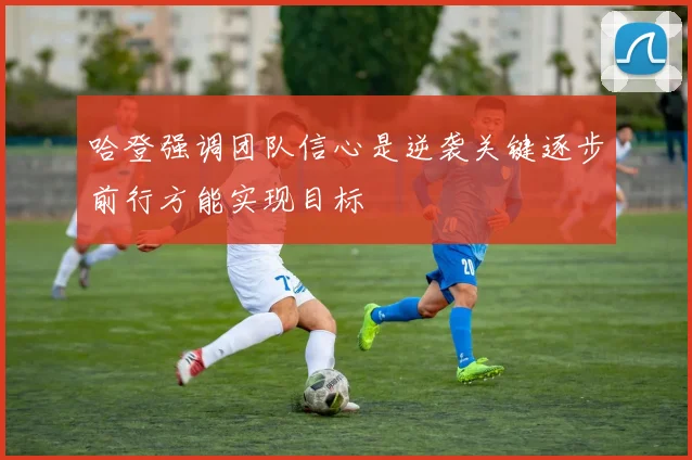 哈登强调团队信心是逆袭关键逐步前行方能实现目标