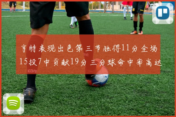 亨特表现出色第三节独得11分全场15投7中贡献19分三分球命中率高达375