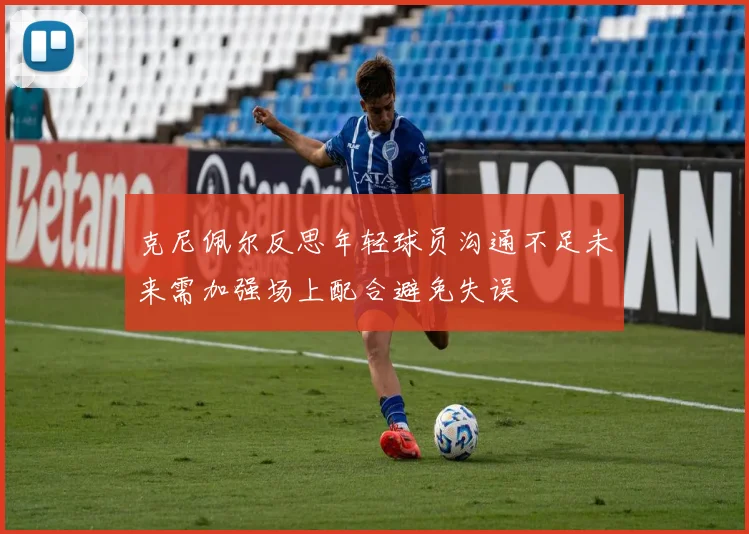 克尼佩尔反思年轻球员沟通不足未来需加强场上配合避免失误