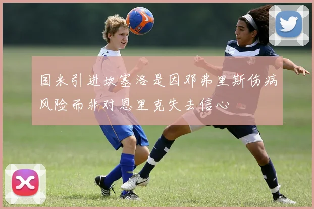 国米引进坎塞洛是因邓弗里斯伤病风险而非对恩里克失去信心