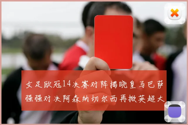 女足欧冠14决赛对阵揭晓皇马巴萨强强对决阿森纳切尔西再掀英超大战
