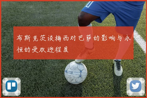 布斯克茨谈梅西对巴萨的影响与永恒的受欢迎程度