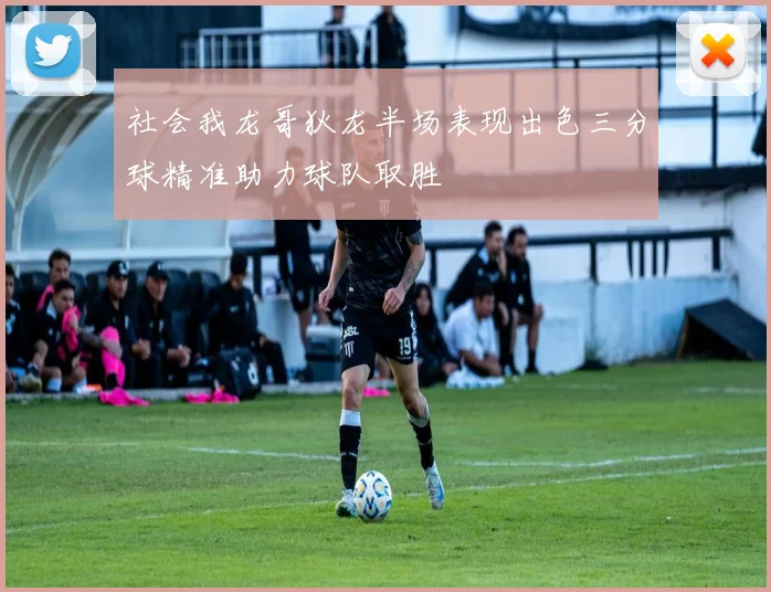 社会我龙哥狄龙半场表现出色三分球精准助力球队取胜