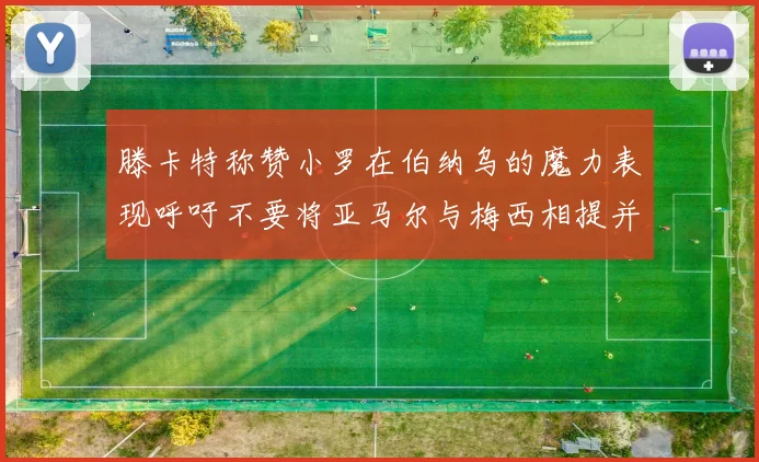 滕卡特称赞小罗在伯纳乌的魔力表现呼吁不要将亚马尔与梅西相提并论