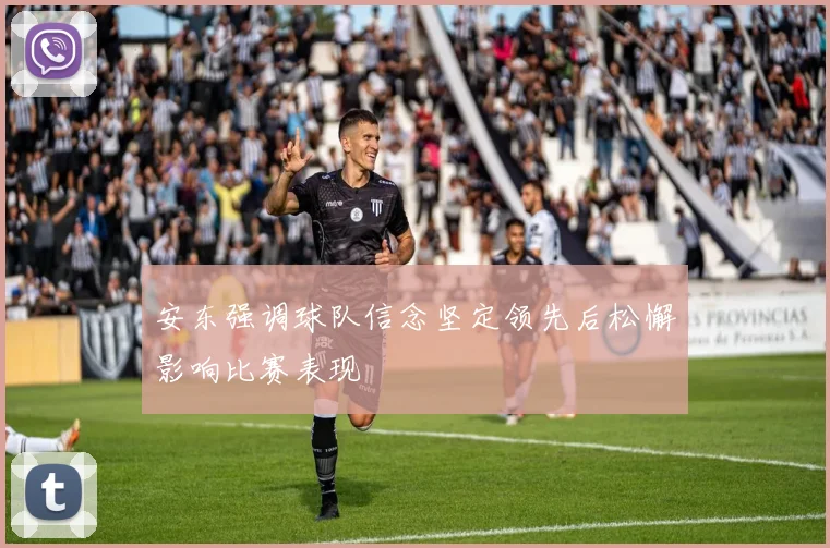 安东强调球队信念坚定领先后松懈影响比赛表现