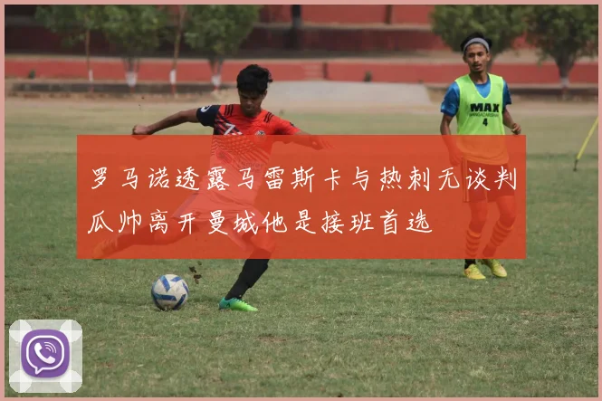 罗马诺透露马雷斯卡与热刺无谈判瓜帅离开曼城他是接班首选