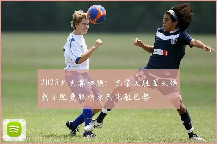 2025年决赛回顾：巴黎大胜国米热刺小胜曼联切尔西完胜巴黎