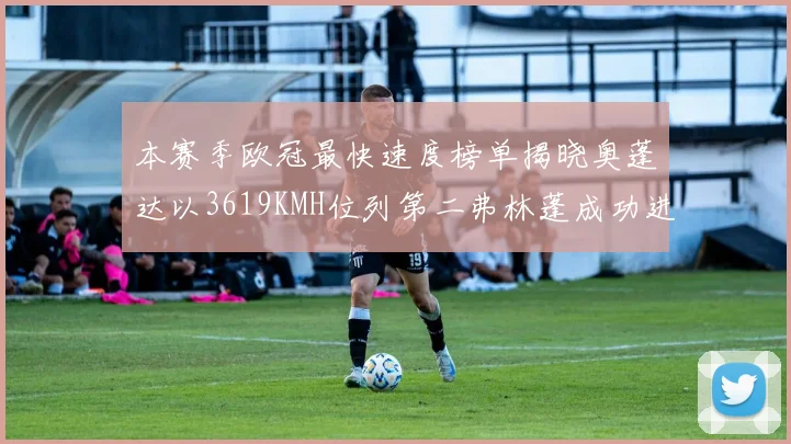 本赛季欧冠最快速度榜单揭晓奥蓬达以3619KMH位列第二弗林蓬成功进军前十
