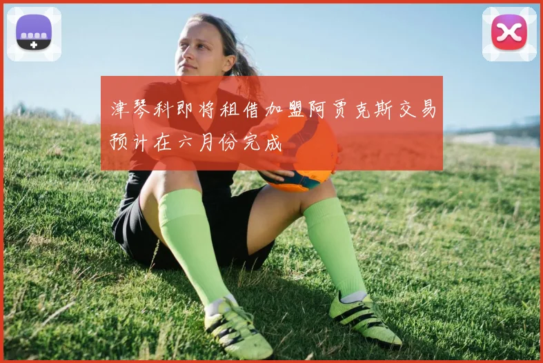 津琴科即将租借加盟阿贾克斯交易预计在六月份完成