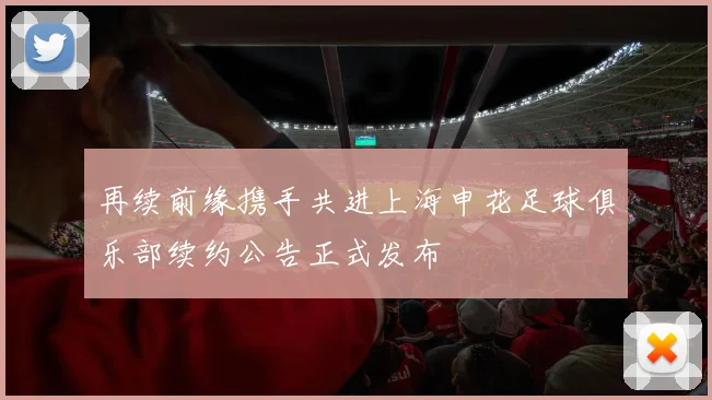 再续前缘携手共进上海申花足球俱乐部续约公告正式发布