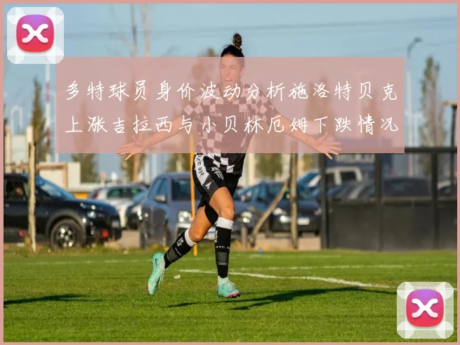 多特球员身价波动分析施洛特贝克上涨吉拉西与小贝林厄姆下跌情况解读