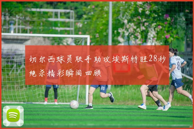 切尔西球员联手助攻埃斯特旺28秒绝杀精彩瞬间回顾