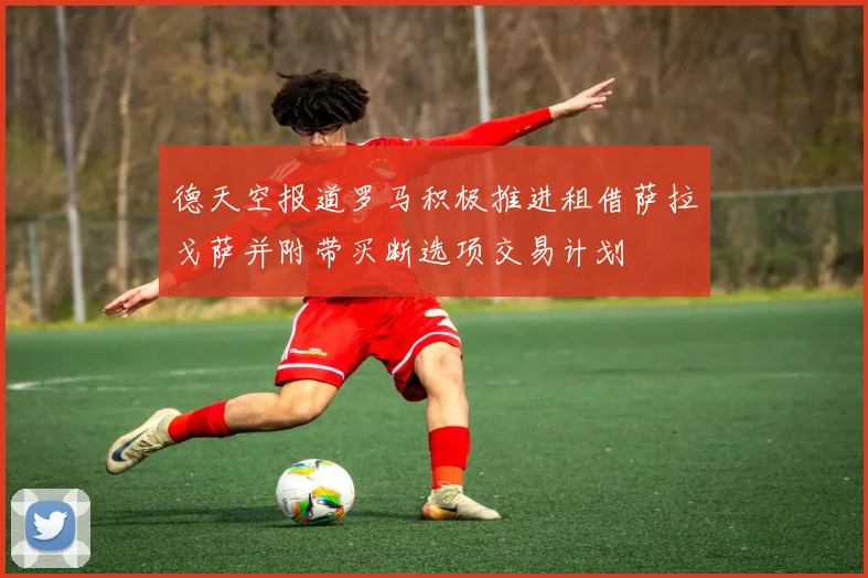 德天空报道罗马积极推进租借萨拉戈萨并附带买断选项交易计划