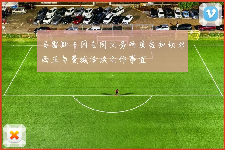 马雷斯卡因合同义务两度告知切尔西正与曼城洽谈合作事宜