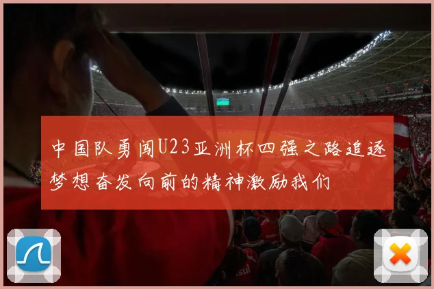 中国队勇闯U23亚洲杯四强之路追逐梦想奋发向前的精神激励我们
