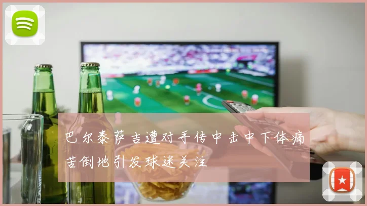 巴尔泰萨吉遭对手传中击中下体痛苦倒地引发球迷关注