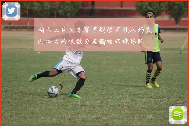 湖人三巨头本赛季战绩不佳八场失利均为两位数分差输给四强球队