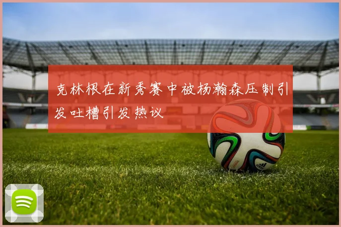 克林根在新秀赛中被杨瀚森压制引发吐槽引发热议