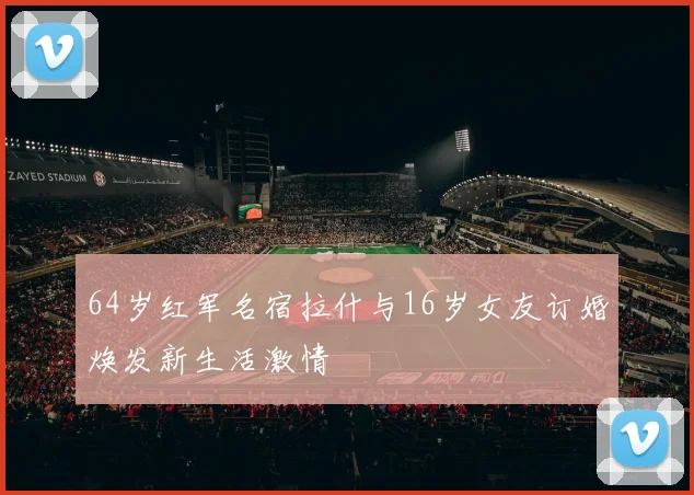 64岁红军名宿拉什与16岁女友订婚焕发新生活激情