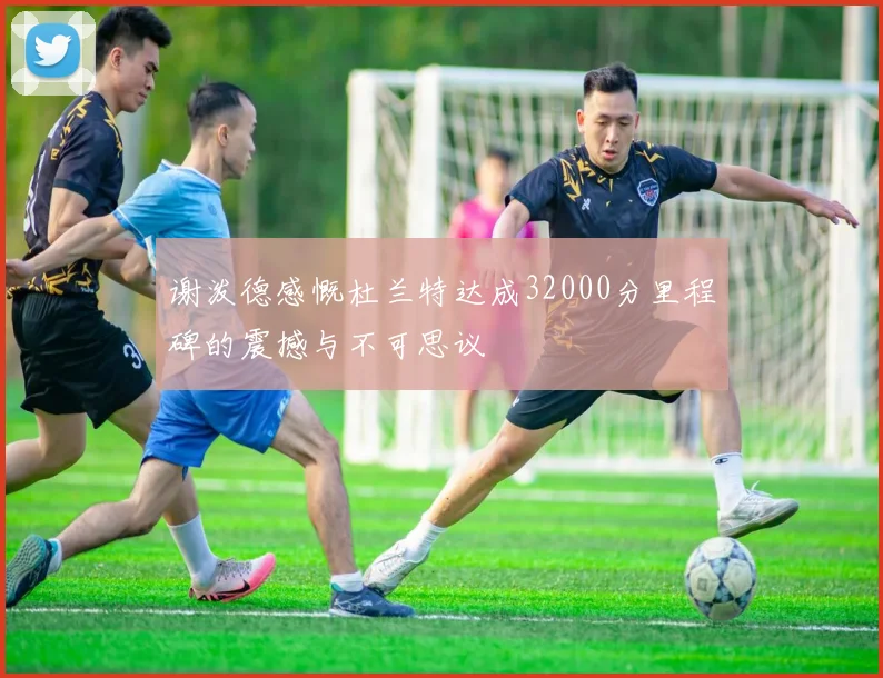 谢泼德感慨杜兰特达成32000分里程碑的震撼与不可思议
