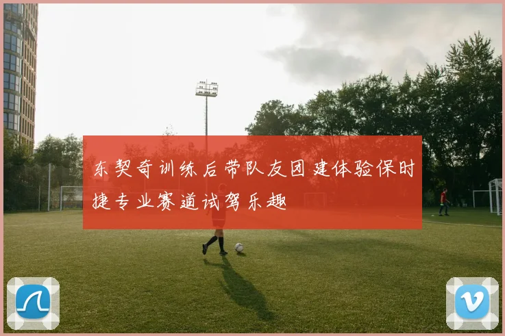 东契奇训练后带队友团建体验保时捷专业赛道试驾乐趣