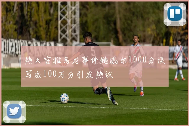 热火官推乌龙事件鲍威尔1000分误写成100万分引发热议