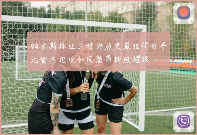 帕金斯称杜兰特为历史最佳得分手比喻其进攻如同碧昂斯般耀眼