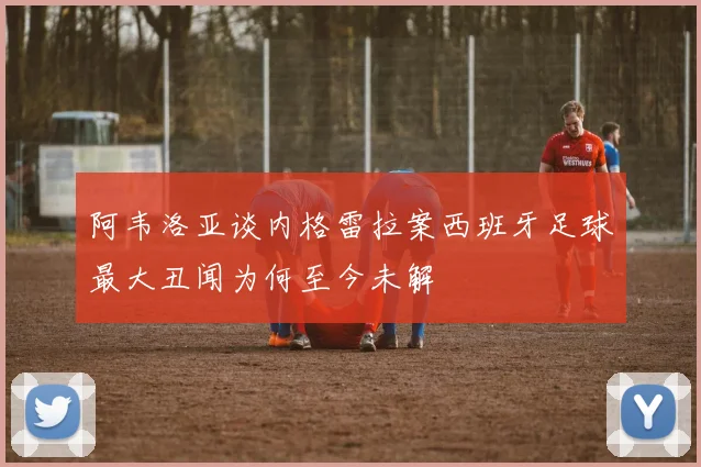 阿韦洛亚谈内格雷拉案西班牙足球最大丑闻为何至今未解