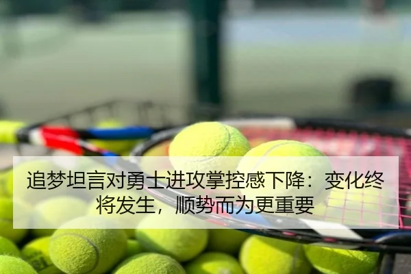追梦坦言对勇士进攻掌控感下降：变化终将发生，顺势而为更重要（188bet）